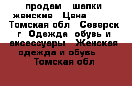 продам 2 шапки женские › Цена ­ 200 - Томская обл., Северск г. Одежда, обувь и аксессуары » Женская одежда и обувь   . Томская обл.